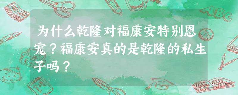 为什么乾隆对福康安特别恩宠?福康安真的是乾隆的私生子吗? 为什么乾隆对福康安特别恩宠?福康安真的是乾隆的私生子吗?