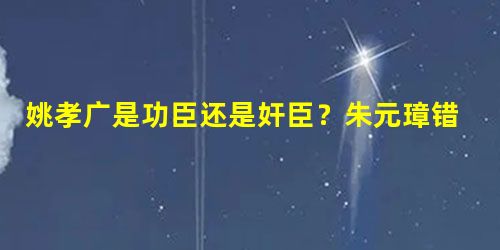 姚孝广是功臣还是奸臣?朱元璋错过了他成就了朱棣! 姚孝广是功臣还是奸臣?朱元璋错过了他成就了朱棣!
