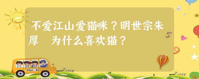 不爱江山爱猫咪?明世宗朱厚熜为什么喜欢猫? 不爱江山爱猫咪?明世宗朱厚熜为什么喜欢猫?