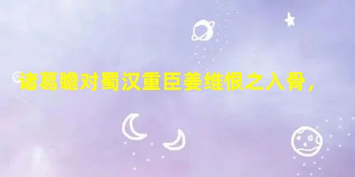 诸葛瞻对蜀汉重臣姜维恨之入骨,他们之间有何过节? 诸葛瞻对蜀汉重臣姜维恨之入骨,他们之间有何过节?