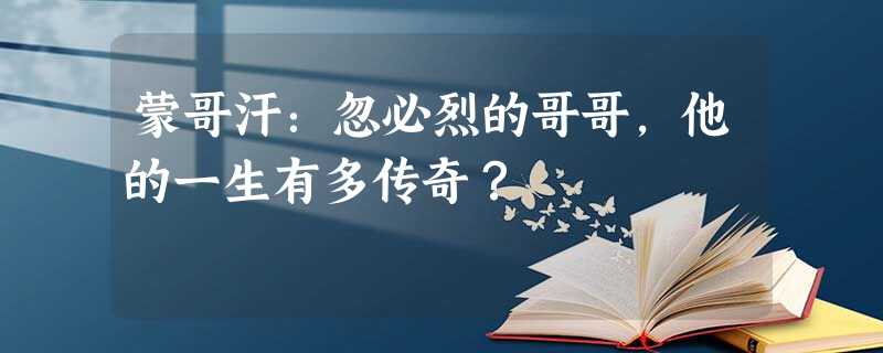 蒙哥汗:忽必烈的哥哥,他的一生有多传奇? 蒙哥汗:忽必烈的哥哥,他的一生有多传奇?