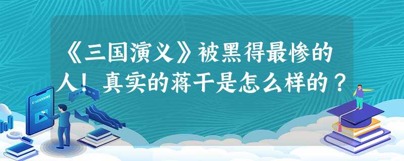 《三国演义》被黑得最惨的人!真实的蒋干是怎么样的? 《三国演义》被黑得最惨的人!真实的蒋干是怎么样的?