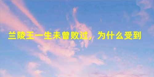 兰陵王一生未曾败过,为什么受到皇帝猜忌被赐死? 兰陵王一生未曾败过,为什么受到皇帝猜忌被赐死?
