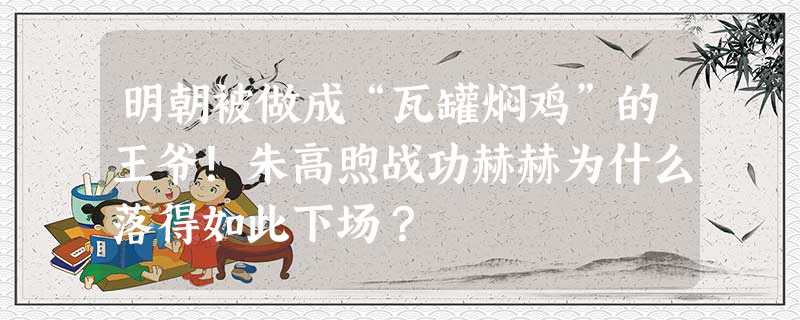 明朝被做成“瓦罐焖鸡”的王爷!朱高煦战功赫赫为什么落得如此下场? 明朝被做成“瓦罐焖鸡”的王爷!朱高煦战功赫赫为什么落得如此下场?