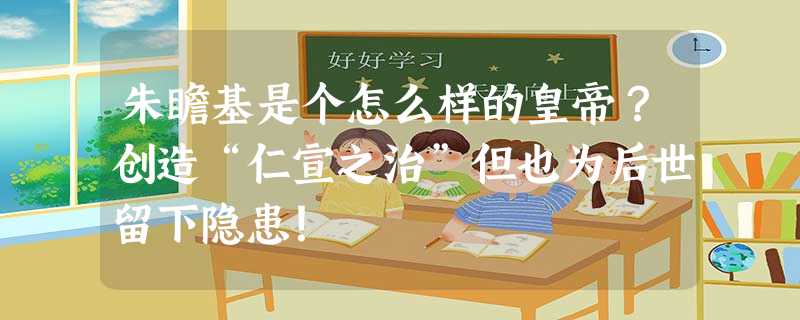 朱瞻基是个怎么样的皇帝?创造“仁宣之治”但也为后世留下隐患! 朱瞻基是个怎么样的皇帝?创造“仁宣之治”但也为后世留下隐患!