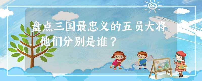 盘点三国最忠义的五员大将,他们分别是谁? 盘点三国最忠义的五员大将,他们分别是谁?