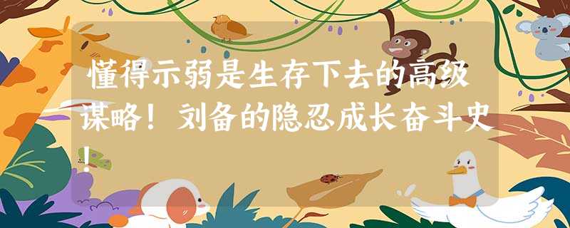 懂得示弱是生存下去的高级谋略!刘备的隐忍成长奋斗史! 懂得示弱是生存下去的高级谋略!刘备的隐忍成长奋斗史!