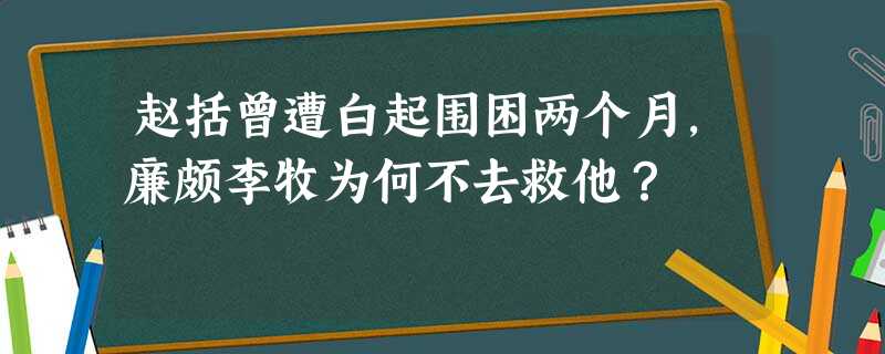 赵括曾遭白起围困两个月,廉颇李牧为何不去救他? 赵括曾遭白起围困两个月,廉颇李牧为何不去救他?