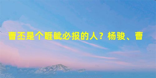 曹丕是个睚眦必报的人?杨骏、曹洪和鲍勋三人是怎么死的? 曹丕是个睚眦必报的人?杨骏、曹洪和鲍勋三人是怎么死的?