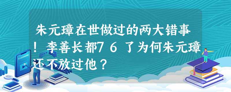 朱元璋在世做过的两大错事!李善长都76了为何朱元璋还不放过他? 朱元璋在世做过的两大错事!李善长都76了为何朱元璋还不放过他?