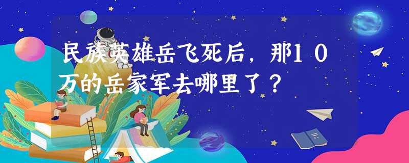 民族英雄岳飞死后,那10万的岳家军去哪里了? 民族英雄岳飞死后,那10万的岳家军去哪里了?