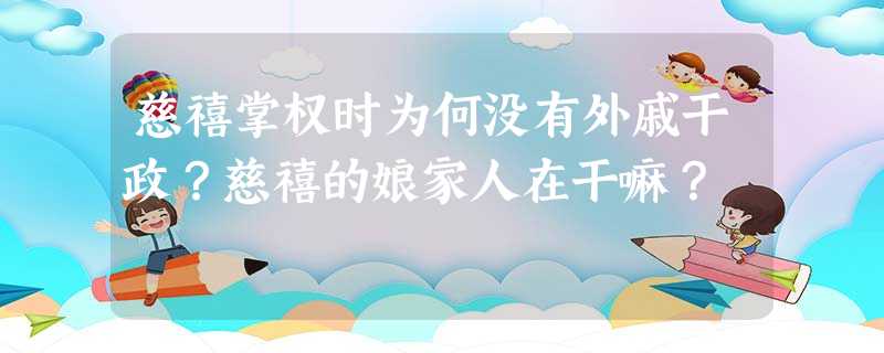 慈禧掌权时为何没有外戚干政?慈禧的娘家人在干嘛? 慈禧掌权时为何没有外戚干政?慈禧的娘家人在干嘛?