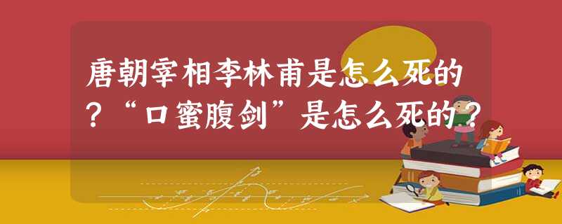 唐朝宰相李林甫是怎么死的?“口蜜腹剑”是怎么死的? 唐朝宰相李林甫是怎么死的?“口蜜腹剑”是怎么死的?