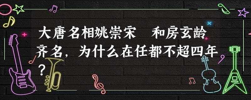 大唐名相姚崇宋璟和房玄龄齐名,为什么在任都不超四年? 大唐名相姚崇宋璟和房玄龄齐名,为什么在任都不超四年?