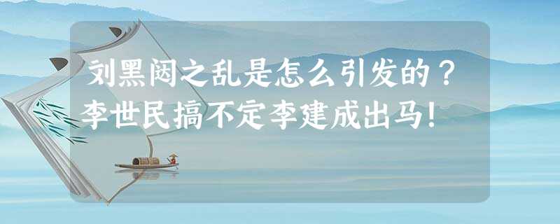 刘黑闼之乱是怎么引发的?李世民搞不定李建成出马! 刘黑闼之乱是怎么引发的?李世民搞不定李建成出马!