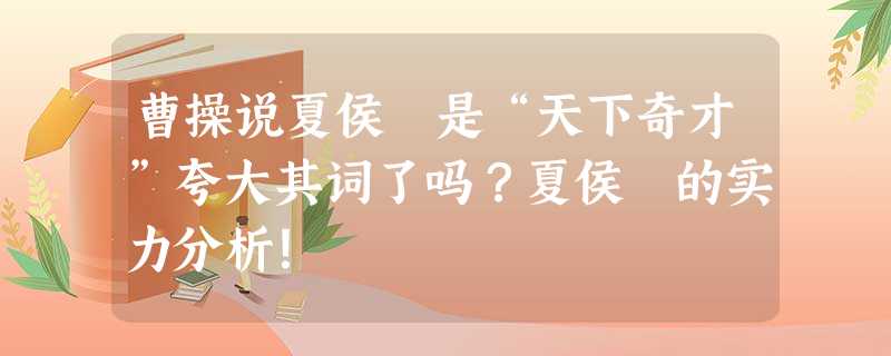 曹操说夏侯惇是“天下奇才”夸大其词了吗?夏侯惇的实力分析! 曹操说夏侯惇是“天下奇才”夸大其词了吗?夏侯惇的实力分析!