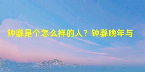 钟繇是个怎么样的人?钟繇晚年与女鬼相恋是怎么回事? 钟繇是个怎么样的人?钟繇晚年与女鬼相恋是怎么回事?
