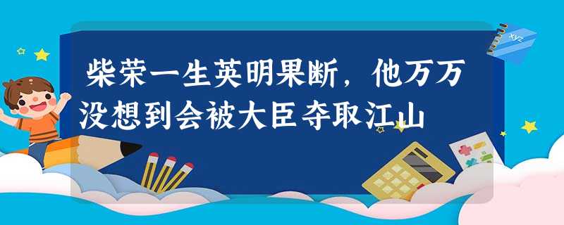 柴荣一生英明果断,他万万没想到会被大臣夺取江山 柴荣一生英明果断,他万万没想到会被大臣夺取江山