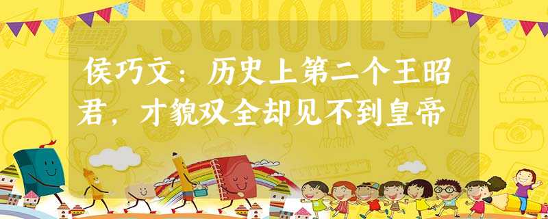 侯巧文:历史上第二个王昭君,才貌双全却见不到皇帝 侯巧文:历史上第二个王昭君,才貌双全却见不到皇帝