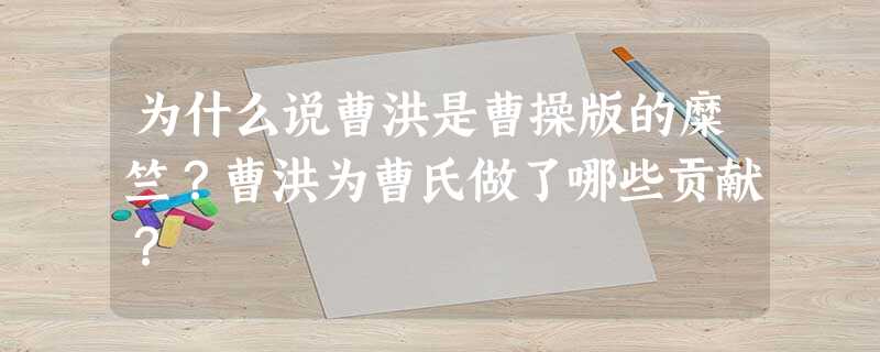 为什么说曹洪是曹操版的糜竺?曹洪为曹氏做了哪些贡献? 为什么说曹洪是曹操版的糜竺?曹洪为曹氏做了哪些贡献?