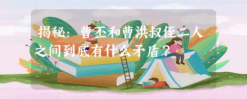 揭秘:曹丕和曹洪叔侄二人之间到底有什么矛盾? 揭秘:曹丕和曹洪叔侄二人之间到底有什么矛盾?