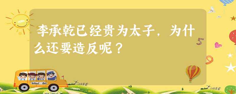 李承乾已经贵为太子,为什么还要造反呢? 李承乾已经贵为太子,为什么还要造反呢?