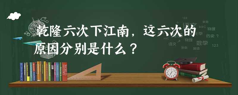 乾隆六次下江南,这六次的原因分别是什么? 乾隆六次下江南,这六次的原因分别是什么?