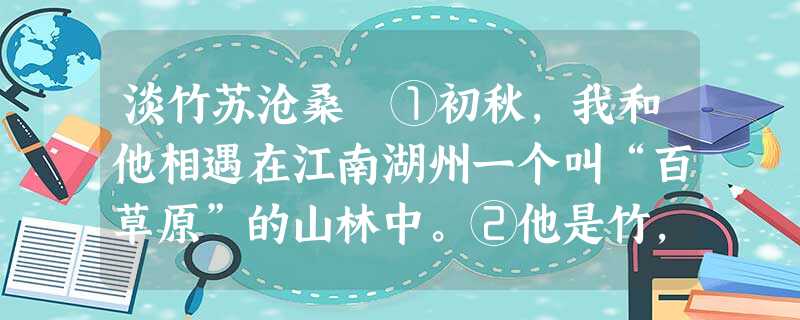 淡竹苏沧桑 ①初秋,我和他相遇在江南湖州一个叫“百草原”的山林中。②他是竹,植物中的另类。他看上去清瘦且憔悴,相 淡竹苏沧桑 ①初秋,我和他相遇在江南湖州一个叫“百草原”的山林中。②他是竹,植物中的另类。他看上去清瘦且憔悴,相