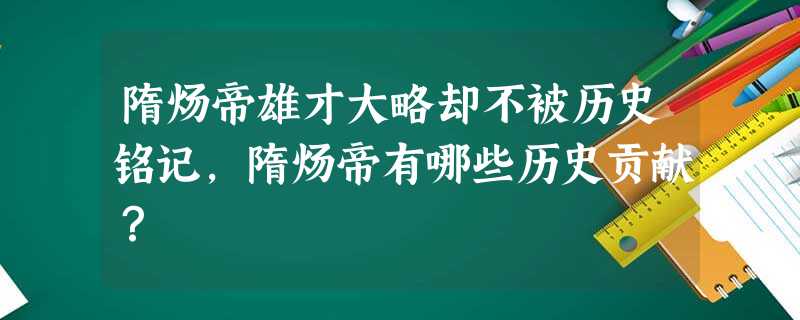 隋炀帝雄才大略却不被历史铭记,隋炀帝有哪些历史贡献? 隋炀帝雄才大略却不被历史铭记,隋炀帝有哪些历史贡献?