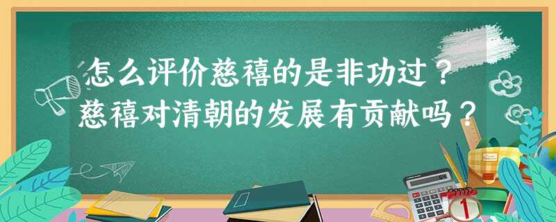 怎么评价慈禧的是非功过?慈禧对清朝的发展有贡献吗? 怎么评价慈禧的是非功过?慈禧对清朝的发展有贡献吗?