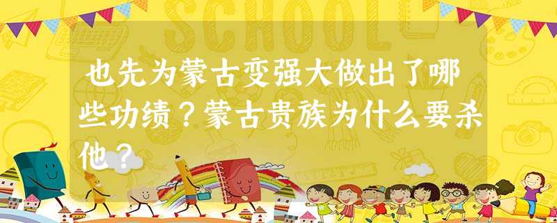 也先为蒙古变强大做出了哪些功绩?蒙古贵族为什么要杀他? 也先为蒙古变强大做出了哪些功绩?蒙古贵族为什么要杀他?
