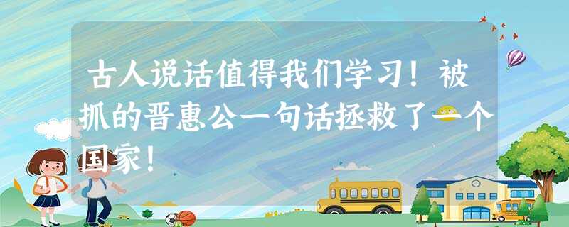 古人说话值得我们学习!被抓的晋惠公一句话拯救了一个国家! 古人说话值得我们学习!被抓的晋惠公一句话拯救了一个国家!