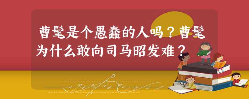 曹髦是个愚蠢的人吗?曹髦为什么敢向司马昭发难? 曹髦是个愚蠢的人吗?曹髦为什么敢向司马昭发难?