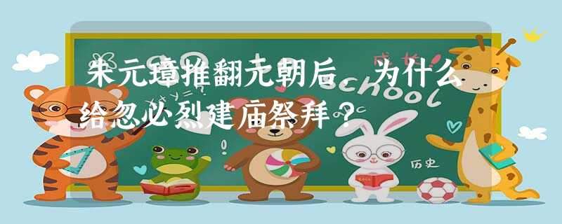 朱元璋推翻元朝后,为什么给忽必烈建庙祭拜? 朱元璋推翻元朝后,为什么给忽必烈建庙祭拜?
