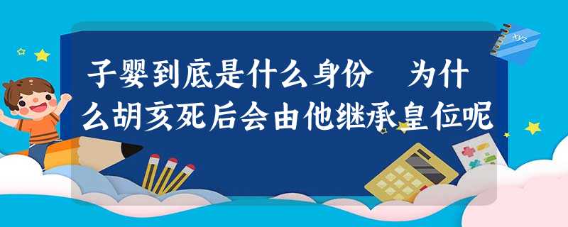 子婴到底是什么身份 为什么胡亥死后会由他继承皇位呢 子婴到底是什么身份 为什么胡亥死后会由他继承皇位呢