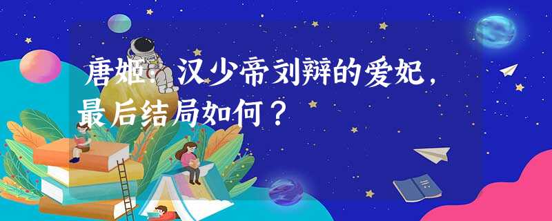唐姬:汉少帝刘辩的爱妃,最后结局如何? 唐姬:汉少帝刘辩的爱妃,最后结局如何?