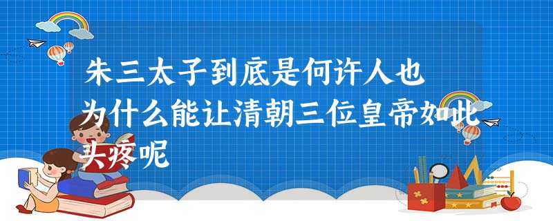 朱三太子到底是何许人也 为什么能让清朝三位皇帝如此头疼呢 朱三太子到底是何许人也 为什么能让清朝三位皇帝如此头疼呢