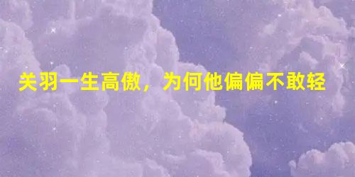 关羽一生高傲,为何他偏偏不敢轻视魏延? 关羽一生高傲,为何他偏偏不敢轻视魏延?