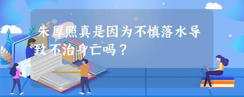 朱厚照真是因为不慎落水导致不治身亡吗? 朱厚照真是因为不慎落水导致不治身亡吗?