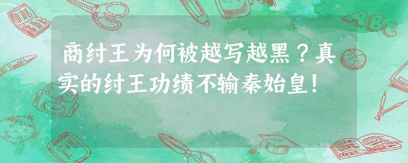 商纣王为何被越写越黑?真实的纣王功绩不输秦始皇! 商纣王为何被越写越黑?真实的纣王功绩不输秦始皇!