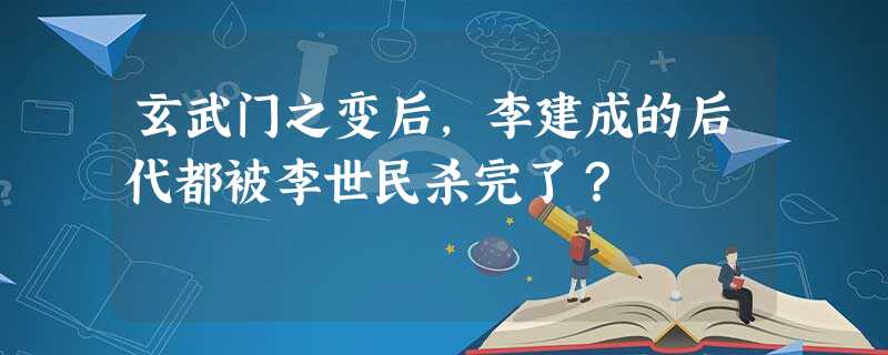 玄武门之变后,李建成的后代都被李世民杀完了? 玄武门之变后,李建成的后代都被李世民杀完了?