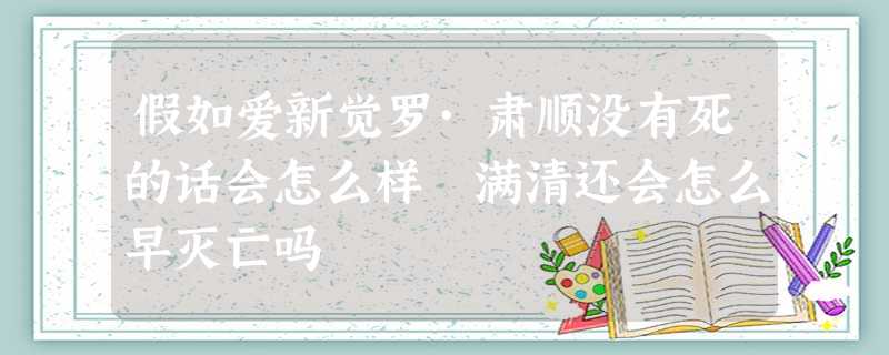 假如爱新觉罗·肃顺没有死的话会怎么样 满清还会怎么早灭亡吗 假如爱新觉罗·肃顺没有死的话会怎么样 满清还会怎么早灭亡吗