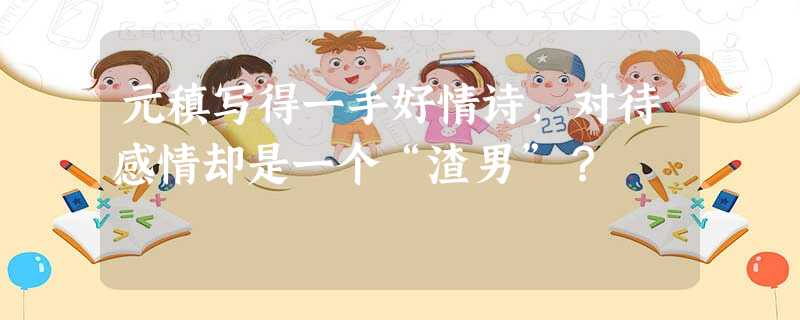 元稹写得一手好情诗,对待感情却是一个“渣男”? 元稹写得一手好情诗,对待感情却是一个“渣男”?