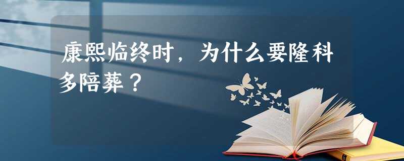 康熙临终时,为什么要隆科多陪葬? 康熙临终时,为什么要隆科多陪葬?