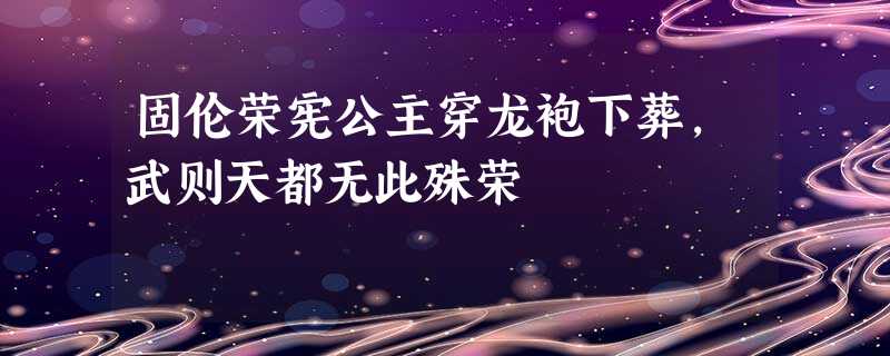 固伦荣宪公主穿龙袍下葬,武则天都无此殊荣 固伦荣宪公主穿龙袍下葬,武则天都无此殊荣