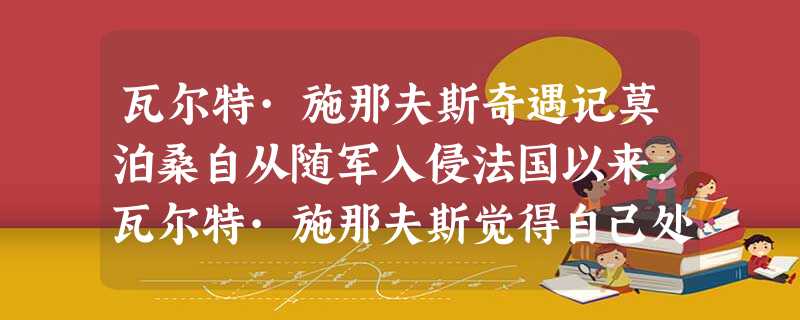 瓦尔特·施那夫斯奇遇记莫泊桑自从随军入侵法国以来,瓦尔特·施那夫斯觉得自己处处背时不顺。他身体肥胖,走起路来很费劲,老 瓦尔特·施那夫斯奇遇记莫泊桑自从随军入侵法国以来,瓦尔特·施那夫斯觉得自己处处背时不顺。他身体肥胖,走起路来很费劲,老