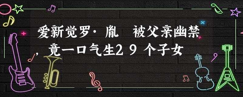 爱新觉罗·胤禔被父亲幽禁,竟一口气生29个子女 爱新觉罗·胤禔被父亲幽禁,竟一口气生29个子女