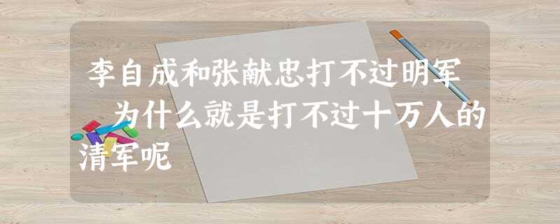 李自成和张献忠打不过明军 为什么就是打不过十万人的清军呢 李自成和张献忠打不过明军 为什么就是打不过十万人的清军呢