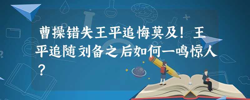 曹操错失王平追悔莫及!王平追随刘备之后如何一鸣惊人? 曹操错失王平追悔莫及!王平追随刘备之后如何一鸣惊人?