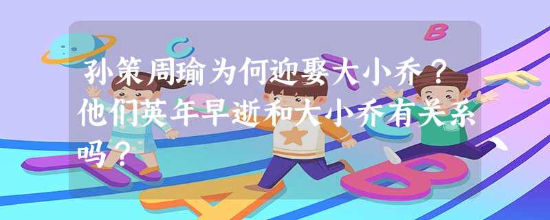 孙策周瑜为何迎娶大小乔?他们英年早逝和大小乔有关系吗? 孙策周瑜为何迎娶大小乔?他们英年早逝和大小乔有关系吗?